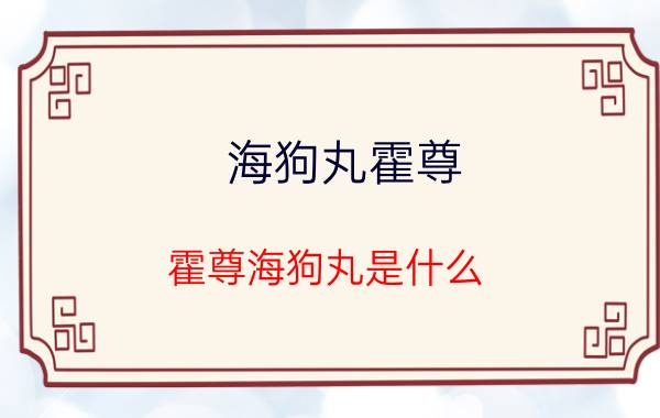 海狗丸霍尊 霍尊海狗丸是什么